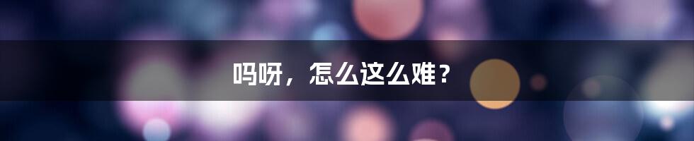 吗呀,怎么这么难?
