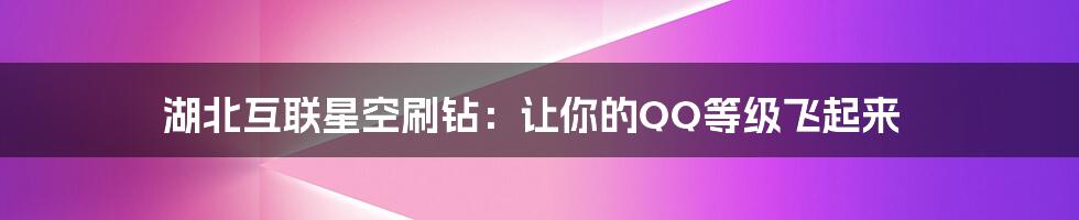 湖北互联星空刷钻:让你的QQ等级飞起来