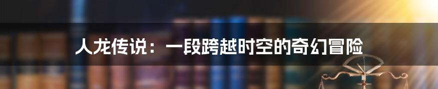 人龙传说:一段跨越时空的奇幻冒险