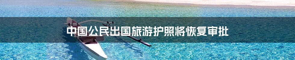 中国公民出国旅游护照将恢复审批