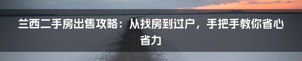 兰西二手房出售攻略:从找房到过户,手把手教你省心省力
