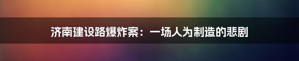 济南建设路爆炸案:一场人为制造的悲剧