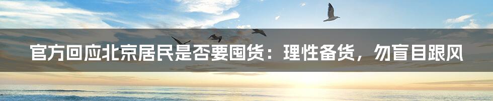 官方回应北京居民是否要囤货:理性备货,勿盲目跟风