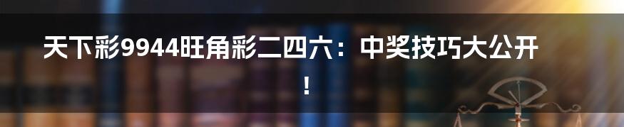 天下彩9944旺角彩二四六:中奖技巧大公开!