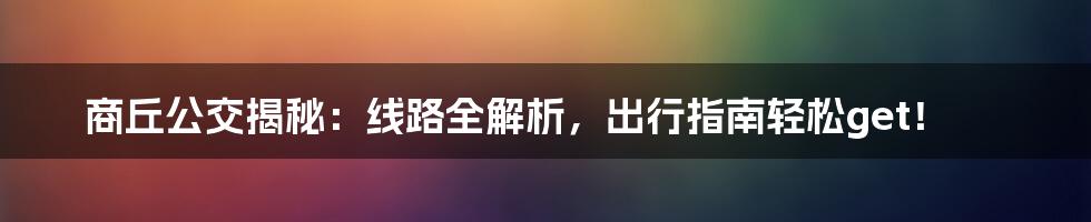 商丘公交揭秘:线路全解析,出行指南轻松get!