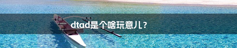 dtad是个啥玩意儿?