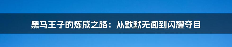 黑马王子的炼成之路:从默默无闻到闪耀夺目