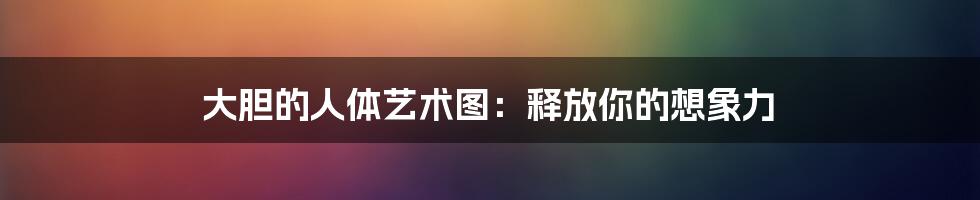大胆的人体艺术图:释放你的想象力