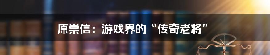 原崇信：游戏界的“传奇老将”