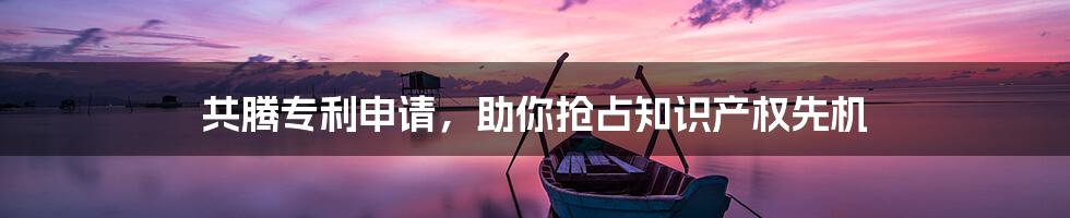 共腾专利申请,助你抢占知识产权先机