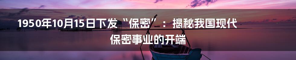 1950年10月15日下发“保密”:揭秘我国现代保密事业的开端
