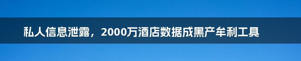 私人信息泄露,2000万酒店数据成黑产牟利工具