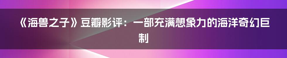 《海兽之子》豆瓣影评:一部充满想象力的海洋奇幻巨制