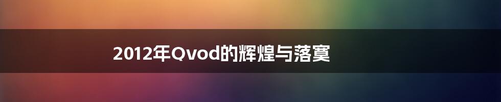 2012年Qvod的辉煌与落寞