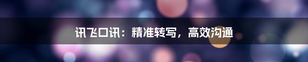 讯飞口讯：精准转写，高效沟通