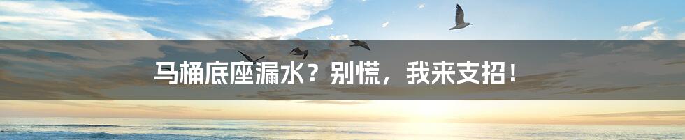 马桶底座漏水?别慌,我来支招!