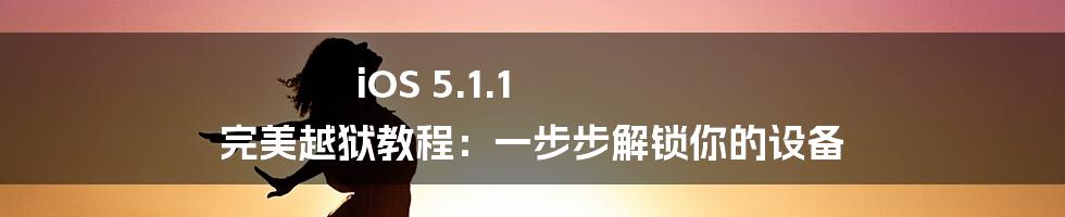iOS 5.1.1 完美越狱教程:一步步解锁你的设备