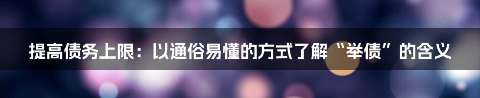 提高债务上限:以通俗易懂的方式了解“举债”的含义