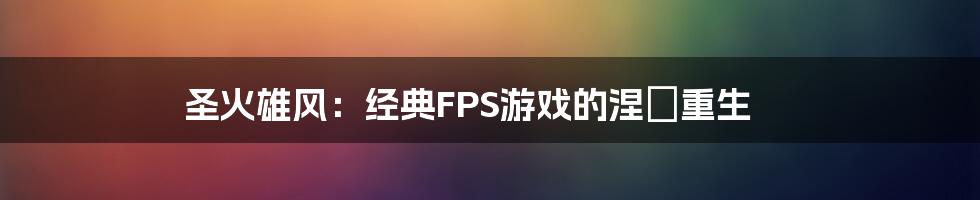圣火雄风:经典FPS游戏的涅槃重生