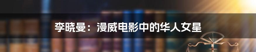 李晓曼:漫威电影中的华人女星