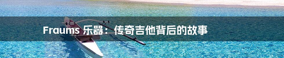 Fraums 乐器:传奇吉他背后的故事
