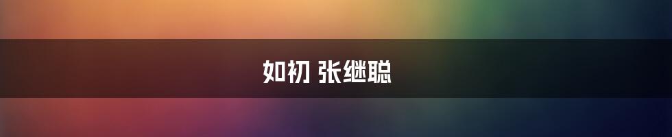 如初 张继聪