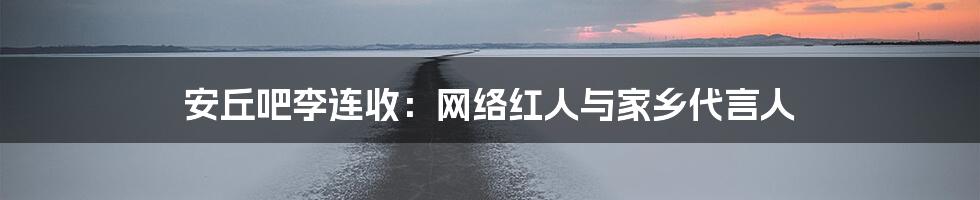 安丘吧李连收：网络红人与家乡代言人