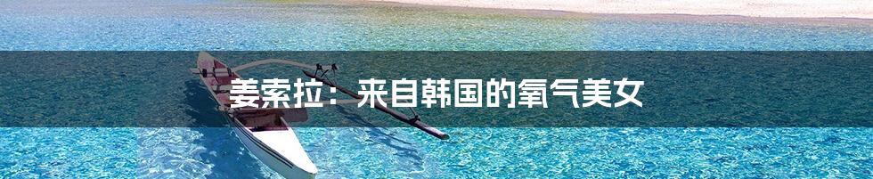 姜索拉:来自韩国的氧气美女