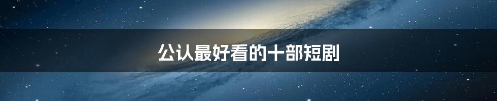 公认最好看的十部短剧