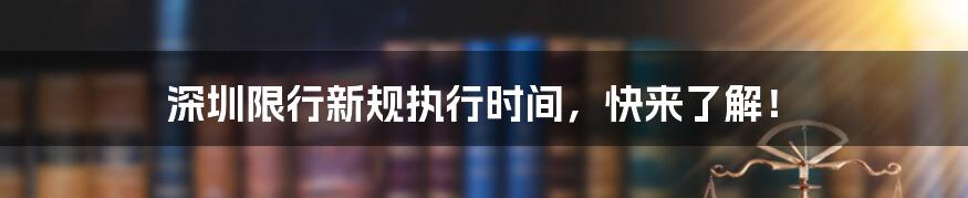深圳限行新规执行时间,快来了解!