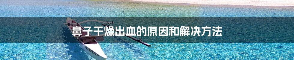 鼻子干燥出血的原因和解决方法