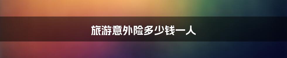 旅游意外险多少钱一人