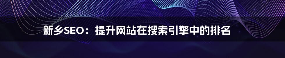 新乡SEO:提升网站在搜索引擎中的排名
