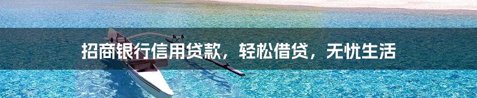 招商银行信用贷款,轻松借贷,无忧生活