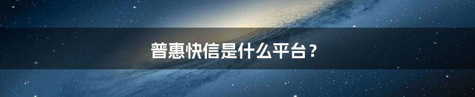 普惠快信是什么平台?