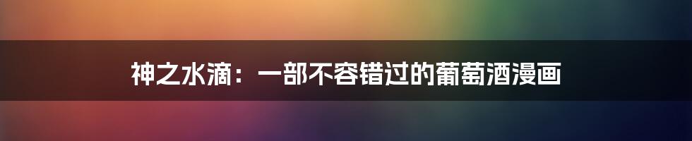 神之水滴:一部不容错过的葡萄酒漫画