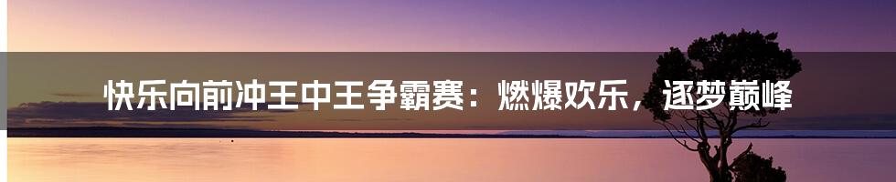 快乐向前冲王中王争霸赛:燃爆欢乐,逐梦巅峰