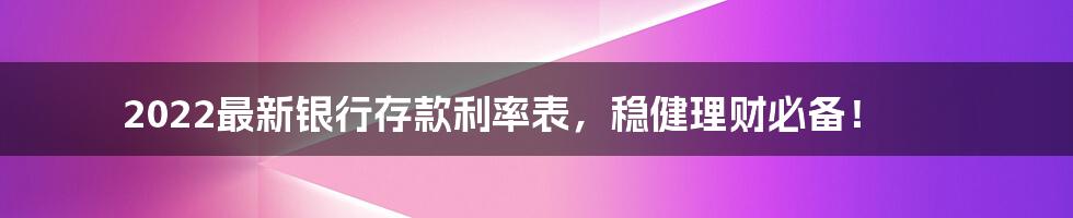 2022最新银行存款利率表,稳健理财必备!