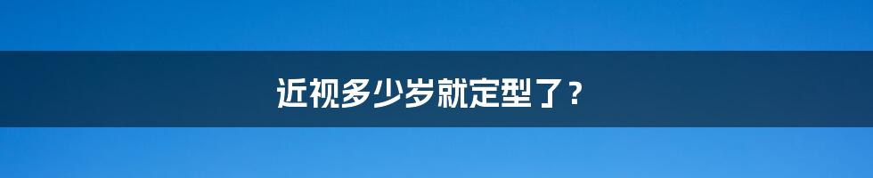 近视多少岁就定型了?