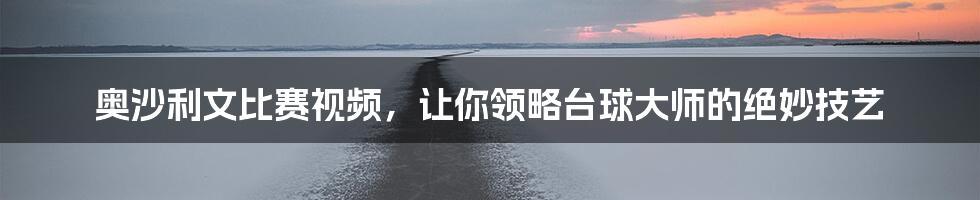 奥沙利文比赛视频,让你领略台球大师的绝妙技艺