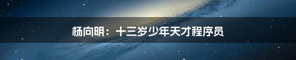 杨向明:十三岁少年天才程序员