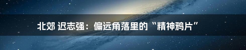 北郊 迟志强:偏远角落里的“精神鸦片”