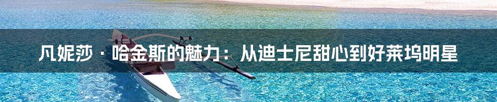 凡妮莎·哈金斯的魅力:从迪士尼甜心到好莱坞明星