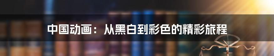 中国动画:从黑白到彩色的精彩旅程