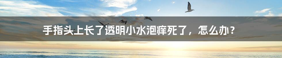 手指头上长了透明小水泡痒死了，怎么办？