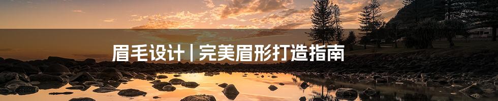眉毛设计 | 完美眉形打造指南