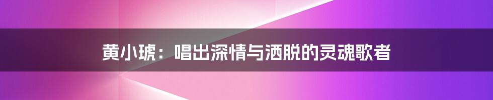 黄小琥:唱出深情与洒脱的灵魂歌者