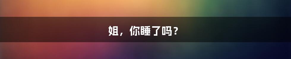 姐,你睡了吗?