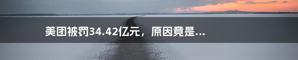 美团被罚34.42亿元,原因竟是...