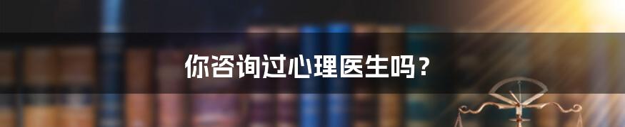 你咨询过心理医生吗?